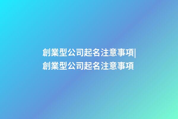 創業型公司起名注意事項|創業型公司起名注意事項-第1張-公司起名-玄機派